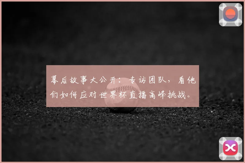 幕后故事大公开：专访团队，看他们如何应对世界杯直播高峰挑战。