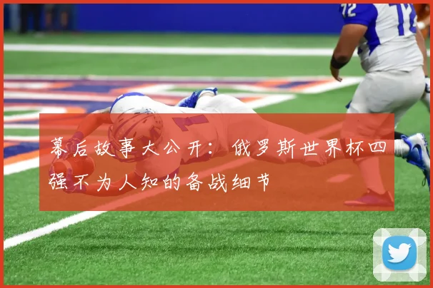 幕后故事大公开：俄罗斯世界杯四强不为人知的备战细节