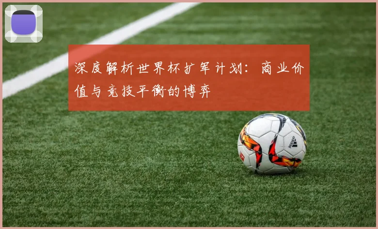深度解析世界杯扩军计划：商业价值与竞技平衡的博弈
