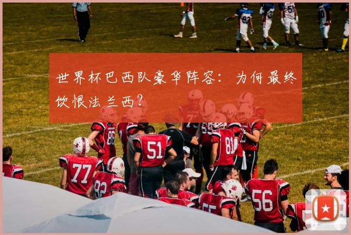 世界杯巴西队豪华阵容:为何最终饮恨法兰西?