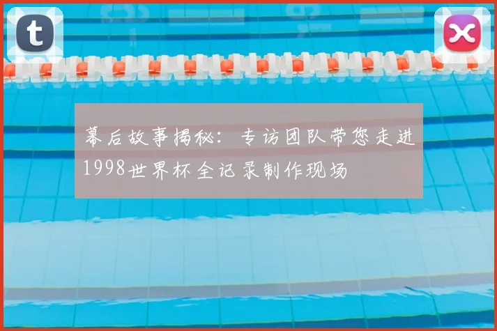 幕后故事揭秘：专访团队带您走进1998世界杯全记录制作现场