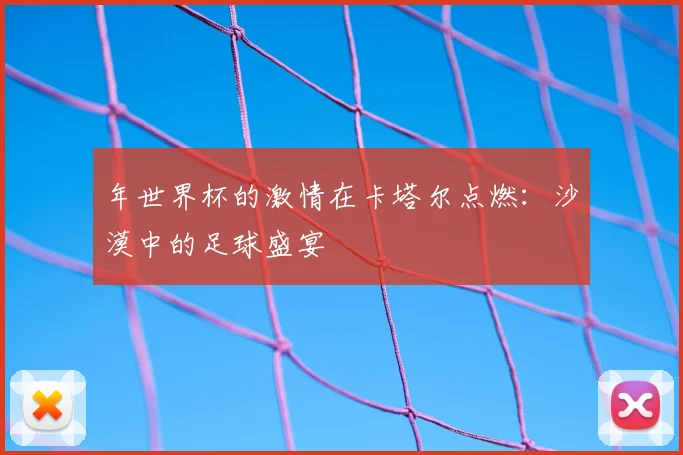 年世界杯的激情在卡塔尔点燃:沙漠中的足球盛宴