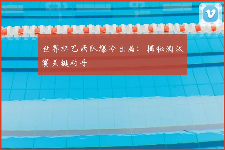 世界杯巴西队爆冷出局:揭秘淘汰赛关键对手