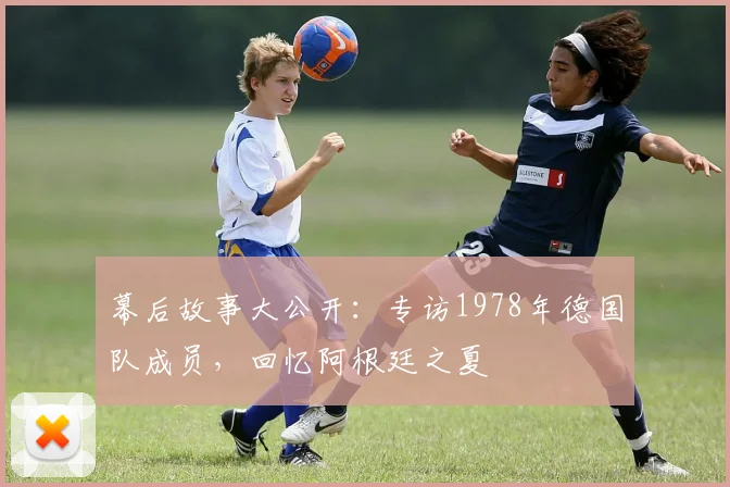 幕后故事大公开：专访1978年德国队成员，回忆阿根廷之夏