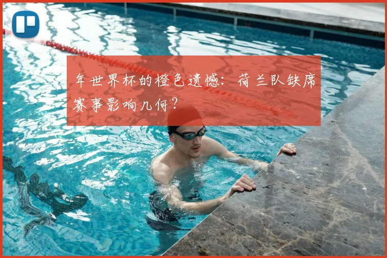 年世界杯的橙色遗憾:荷兰队缺席赛事影响几何?