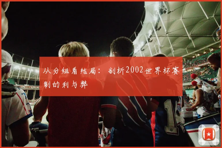 从分组看结局：剖析2002世界杯赛制的利与弊