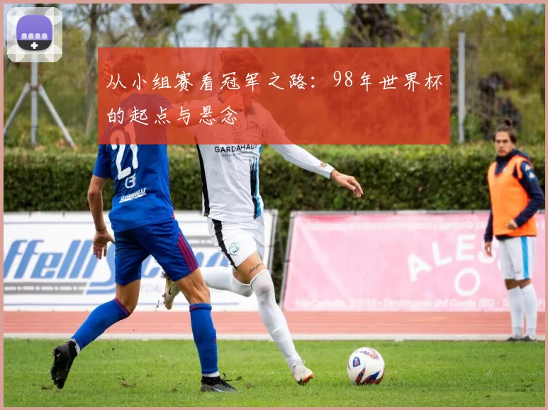 从小组赛看冠军之路:98年世界杯的起点与悬念