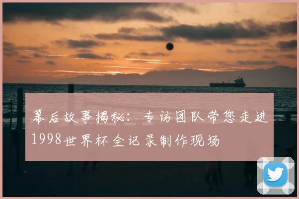 幕后故事揭秘：专访团队带您走进1998世界杯全记录制作现场