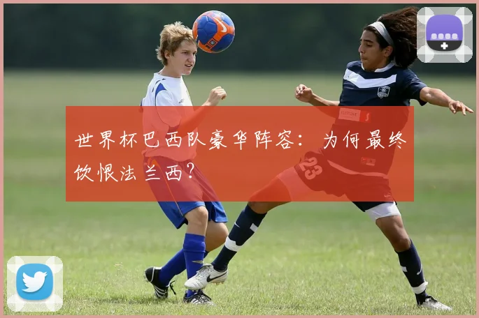 世界杯巴西队豪华阵容:为何最终饮恨法兰西?