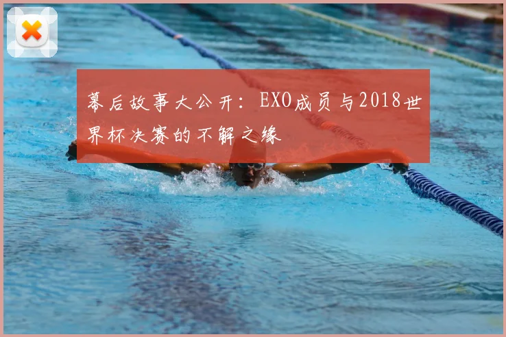 幕后故事大公开：EXO成员与2018世界杯决赛的不解之缘