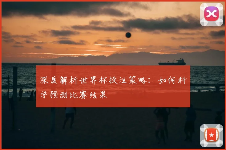 深度解析世界杯投注策略：如何科学预测比赛结果