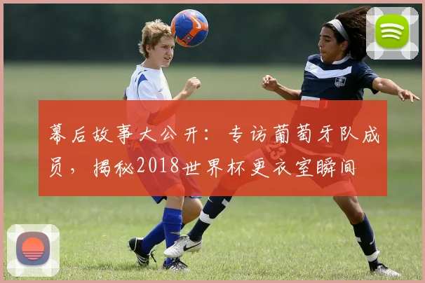 幕后故事大公开：专访葡萄牙队成员，揭秘2018世界杯更衣室瞬间