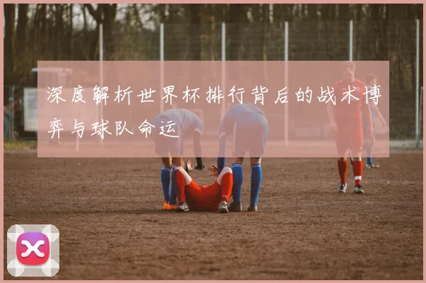 深度解析世界杯排行背后的战术博弈与球队命运