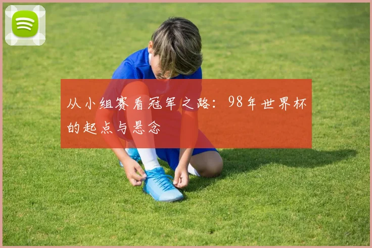 从小组赛看冠军之路:98年世界杯的起点与悬念