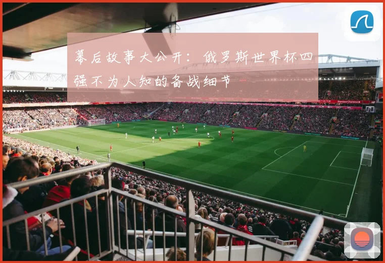 幕后故事大公开：俄罗斯世界杯四强不为人知的备战细节