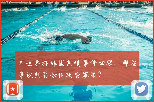 年世界杯韩国黑哨事件回顾：那些争议判罚如何改变赛果？