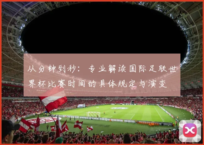 从分钟到秒：专业解读国际足联世界杯比赛时间的具体规定与演变