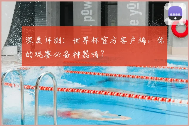 深度评测:世界杯官方客户端,你的观赛必备神器吗?