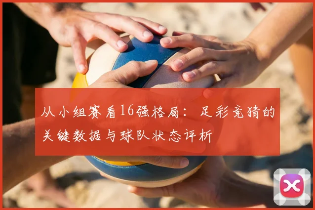 从小组赛看16强格局：足彩竞猜的关键数据与球队状态评析
