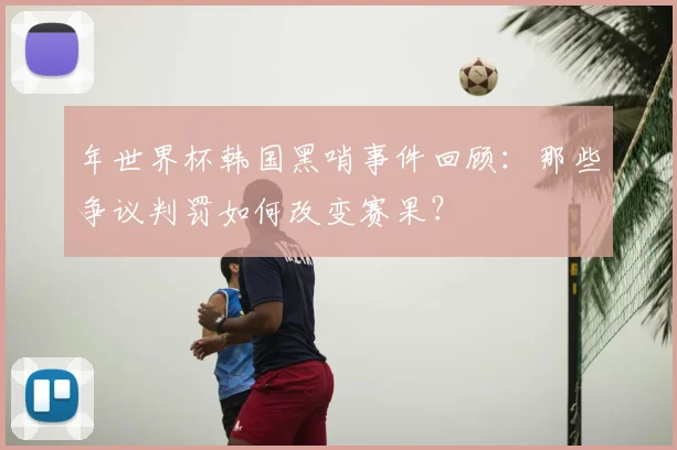 年世界杯韩国黑哨事件回顾：那些争议判罚如何改变赛果？