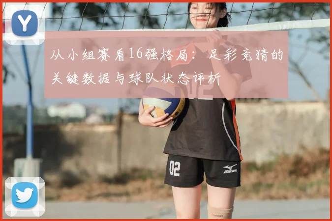 从小组赛看16强格局:足彩竞猜的关键数据与球队状态评析