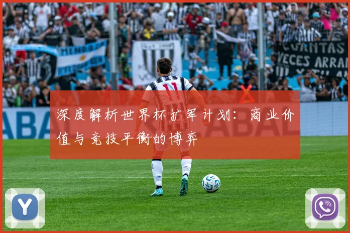 深度解析世界杯扩军计划：商业价值与竞技平衡的博弈